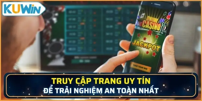 Truy cập trang uy tín để trải nghiệm an toàn nhất