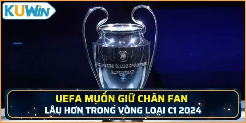 UEFA muốn giữ chân fan lâu hơn trong vòng loại C1 2024